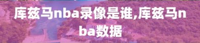 库兹马nba录像是谁,库兹马nba数据