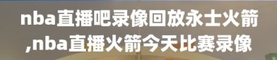 nba直播吧录像回放永士火箭,nba直播火箭今天比赛录像