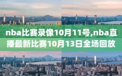 nba比赛录像10月11号,nba直播最新比赛10月13日全场回放