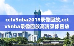 cctv5nba2018录像回放,cctv5nba录像回放高清录像回放