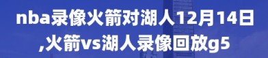 nba录像火箭对湖人12月14日,火箭vs湖人录像回放g5