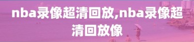 nba录像超清回放,nba录像超清回放像