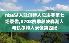 nba湖人凯尔特人总决赛第七场录像,0708赛季总决赛湖人与凯尔特人录像第四场