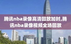 腾讯nba录像高清回放加时,腾讯nba录像视频全场回放