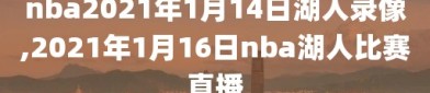 nba2021年1月14日湖人录像,2021年1月16日nba湖人比赛直播