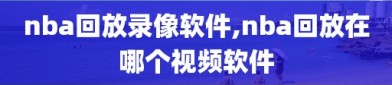 nba回放录像软件,nba回放在哪个视频软件