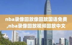 nba录像回放像回放国语免费,nba录像回放视频回放中文