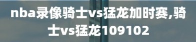 nba录像骑士vs猛龙加时赛,骑士vs猛龙109102