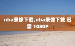 nba录像下载,nba录像下载 迅雷 1080P