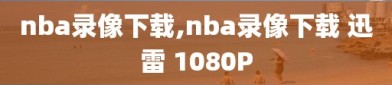 nba录像下载,nba录像下载 迅雷 1080P