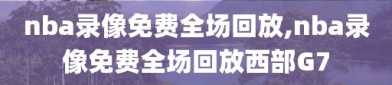 nba录像免费全场回放,nba录像免费全场回放西部G7