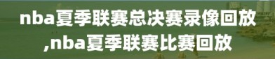 nba夏季联赛总决赛录像回放,nba夏季联赛比赛回放