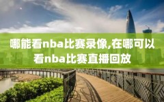 哪能看nba比赛录像,在哪可以看nba比赛直播回放