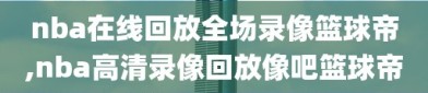 nba在线回放全场录像篮球帝,nba高清录像回放像吧篮球帝