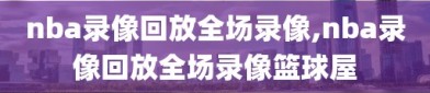 nba录像回放全场录像,nba录像回放全场录像篮球屋