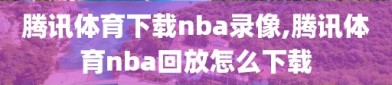 腾讯体育下载nba录像,腾讯体育nba回放怎么下载