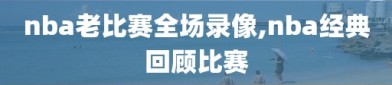 nba老比赛全场录像,nba经典回顾比赛