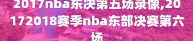 2017nba东决第五场录像,20172018赛季nba东部决赛第六场