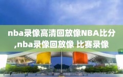 nba录像高清回放像NBA比分,nba录像回放像 比赛录像