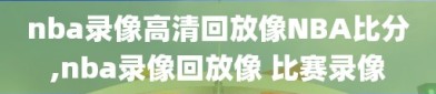 nba录像高清回放像NBA比分,nba录像回放像 比赛录像