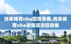 纬来体育nba回放录像,纬来体育nba录像高清回放像