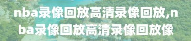 nba录像回放高清录像回放,nba录像回放高清录像回放像