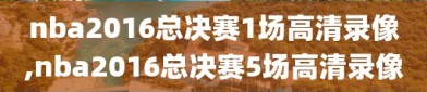 nba2016总决赛1场高清录像,nba2016总决赛5场高清录像