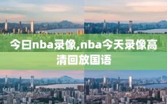 今曰nba录像,nba今天录像高清回放国语