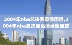 2004年nba总决赛录像国语,2004年nba总决赛高清录像回放