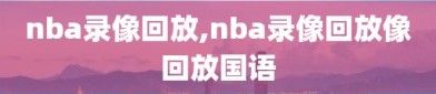 nba录像回放,nba录像回放像回放国语