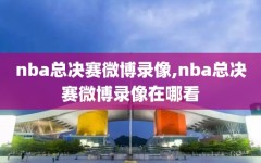 nba总决赛微博录像,nba总决赛微博录像在哪看