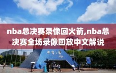 nba总决赛录像回火箭,nba总决赛全场录像回放中文解说