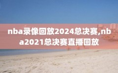 nba录像回放2024总决赛,nba2021总决赛直播回放