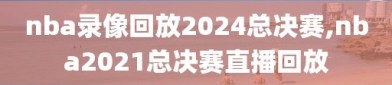 nba录像回放2024总决赛,nba2021总决赛直播回放