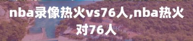 nba录像热火vs76人,nba热火对76人