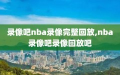 录像吧nba录像完整回放,nba录像吧录像回放吧