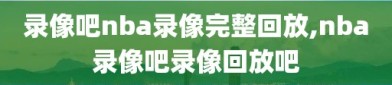 录像吧nba录像完整回放,nba录像吧录像回放吧