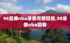 98直播nba录像完整回放,98录像nba回看