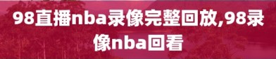 98直播nba录像完整回放,98录像nba回看