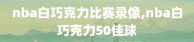 nba白巧克力比赛录像,nba白巧克力50佳球