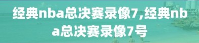 经典nba总决赛录像7,经典nba总决赛录像7号