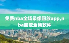 免费nba全场录像回放app,nba回放全场软件