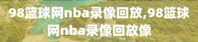 98篮球网nba录像回放,98篮球网nba录像回放像