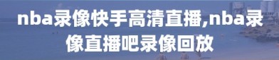 nba录像快手高清直播,nba录像直播吧录像回放