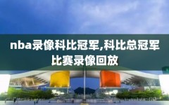 nba录像科比冠军,科比总冠军比赛录像回放