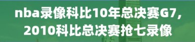 nba录像科比10年总决赛G7,2010科比总决赛抢七录像