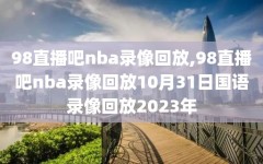 98直播吧nba录像回放,98直播吧nba录像回放10月31日国语录像回放2023年