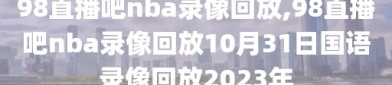 98直播吧nba录像回放,98直播吧nba录像回放10月31日国语录像回放2023年