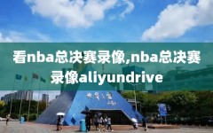 看nba总决赛录像,nba总决赛录像aliyundrive