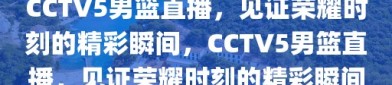 CCTV5男篮直播，见证荣耀时刻的精彩瞬间，CCTV5男篮直播，见证荣耀时刻的精彩瞬间